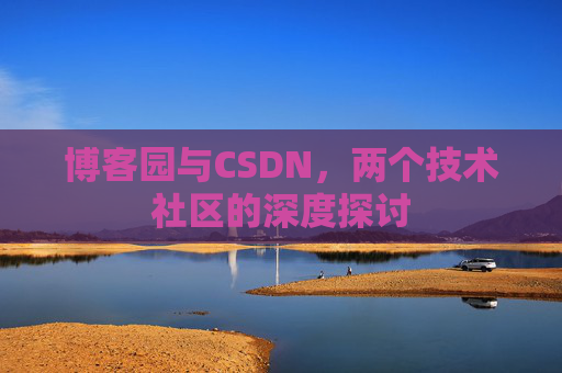 博客园与CSDN,两个技术社区的深度探讨 博客园与CSDN,两个技术社区的深度探讨